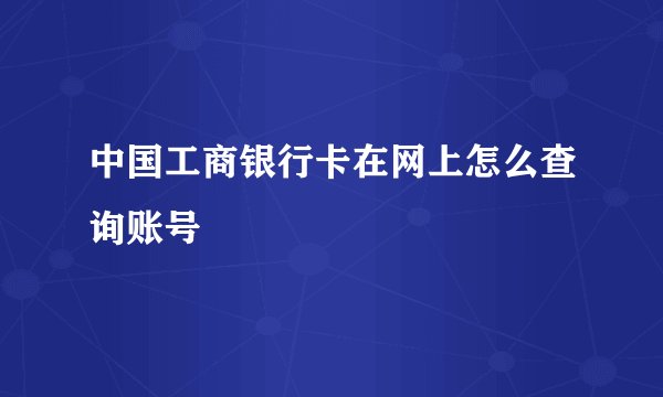 中国工商银行卡在网上怎么查询账号