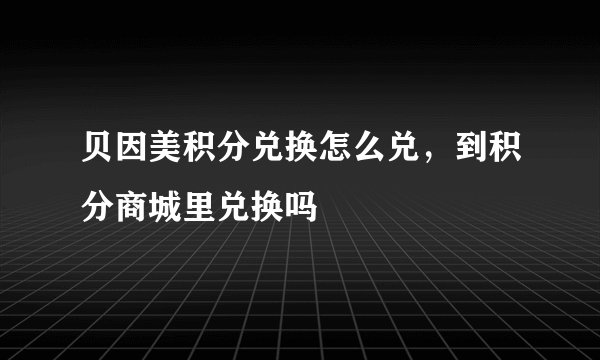 贝因美积分兑换怎么兑，到积分商城里兑换吗