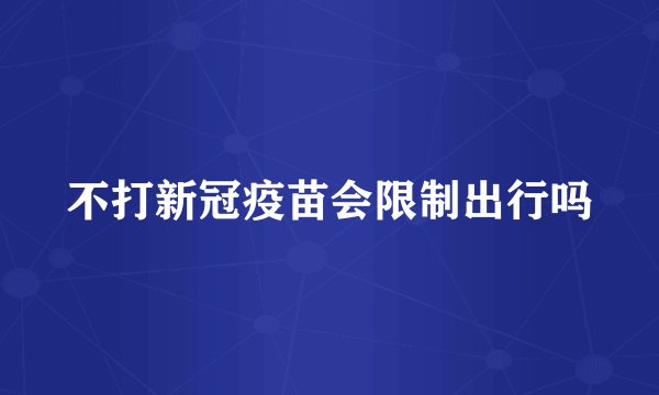 不打新冠疫苗会限制出行吗