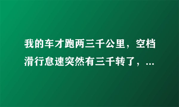我的车才跑两三千公里，空档滑行怠速突然有三千转了，是怎么回事，就发现过一次，正常吗？