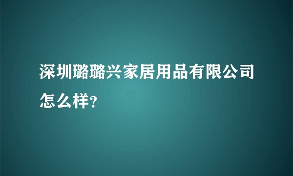 深圳璐璐兴家居用品有限公司怎么样？
