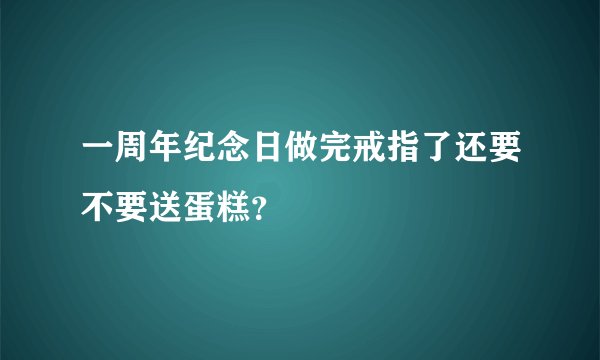 一周年纪念日做完戒指了还要不要送蛋糕？