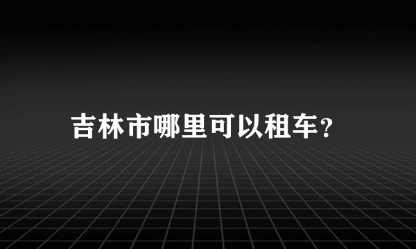 吉林市哪里可以租车？