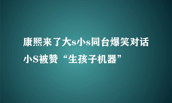 康熙来了大s小s同台爆笑对话小S被赞“生孩子机器”
