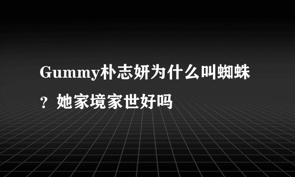 Gummy朴志妍为什么叫蜘蛛？她家境家世好吗
