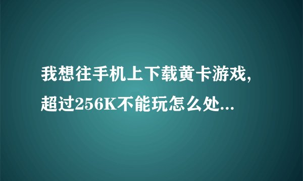 我想往手机上下载黄卡游戏,超过256K不能玩怎么处理,下载什么工具,可以玩那些游戏