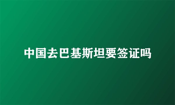 中国去巴基斯坦要签证吗