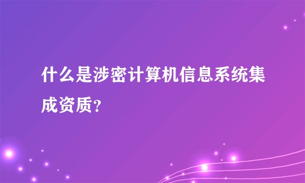 什么是涉密计算机信息系统集成资质？