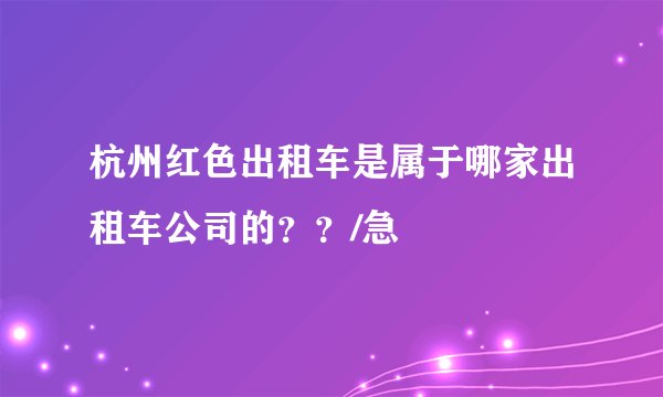 杭州红色出租车是属于哪家出租车公司的？？/急