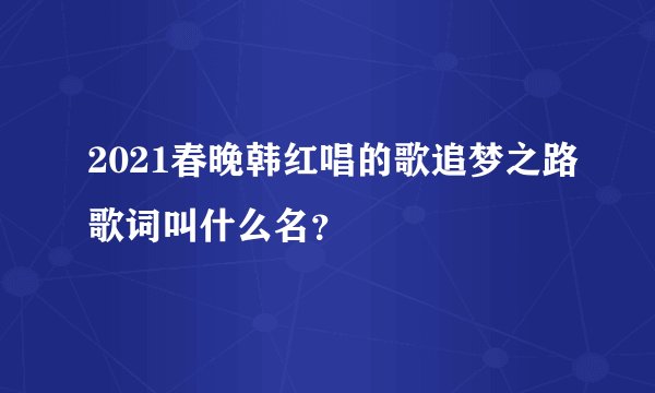 2021春晚韩红唱的歌追梦之路歌词叫什么名？