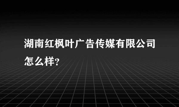 湖南红枫叶广告传媒有限公司怎么样？