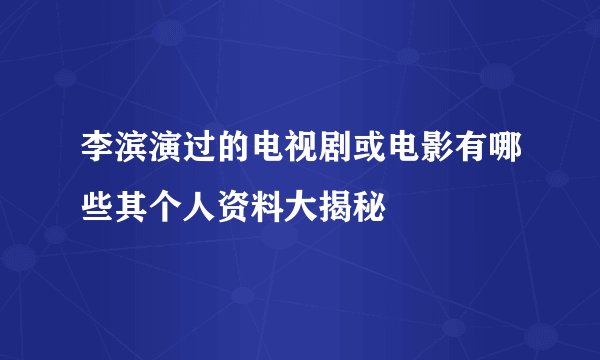 李滨演过的电视剧或电影有哪些其个人资料大揭秘