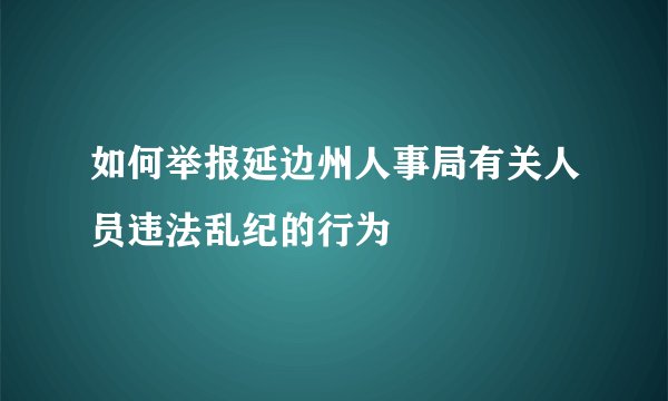 如何举报延边州人事局有关人员违法乱纪的行为