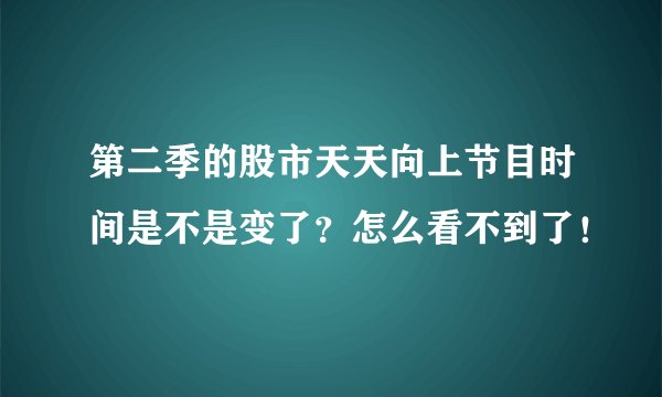 第二季的股市天天向上节目时间是不是变了？怎么看不到了！