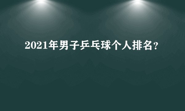 2021年男子乒乓球个人排名？