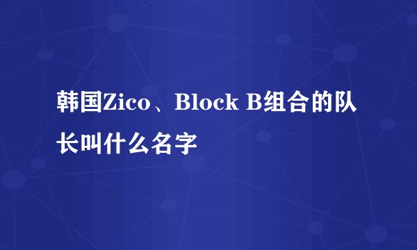 韩国Zico、Block B组合的队长叫什么名字