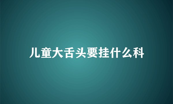 儿童大舌头要挂什么科