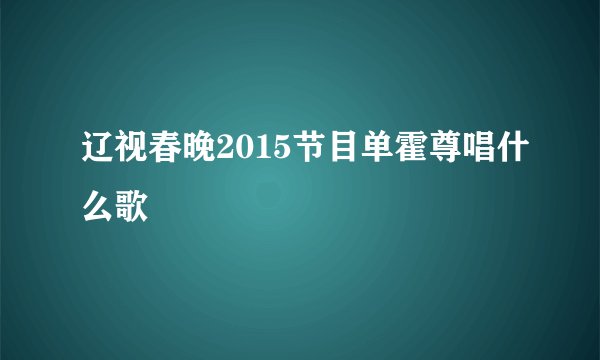 辽视春晚2015节目单霍尊唱什么歌