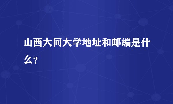 山西大同大学地址和邮编是什么？