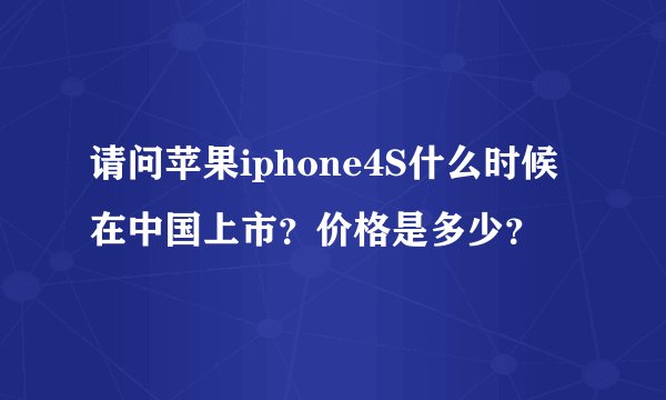 请问苹果iphone4S什么时候在中国上市？价格是多少？