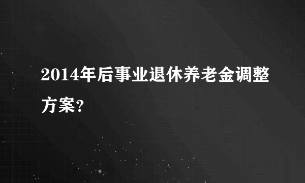 2014年后事业退休养老金调整方案？