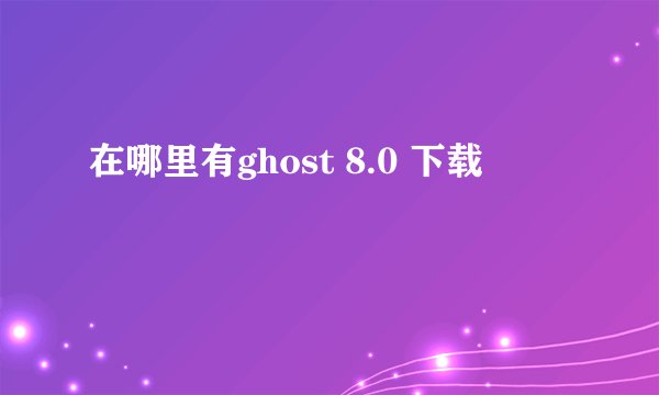 在哪里有ghost 8.0 下载