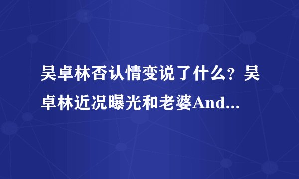 吴卓林否认情变说了什么？吴卓林近况曝光和老婆Andi感情如何揭秘
