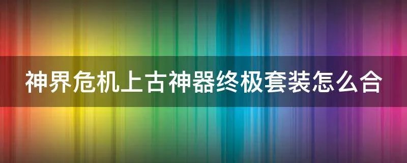 神界危机上古神器终极套装怎么合