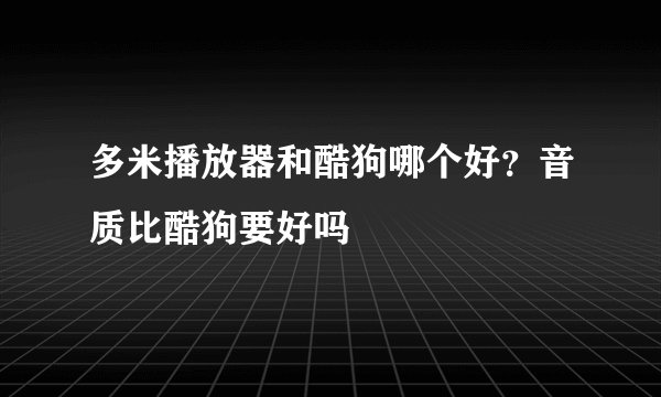多米播放器和酷狗哪个好？音质比酷狗要好吗