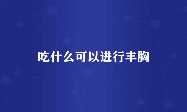 吃什么可以进行丰胸