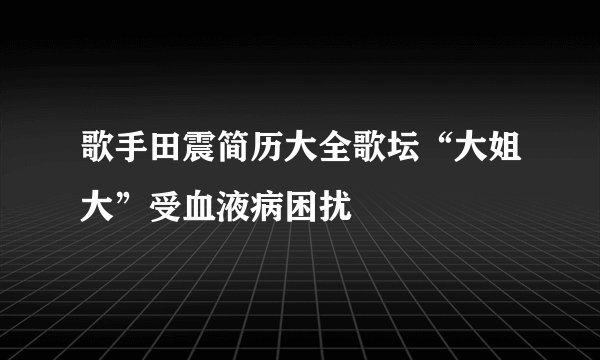 歌手田震简历大全歌坛“大姐大”受血液病困扰