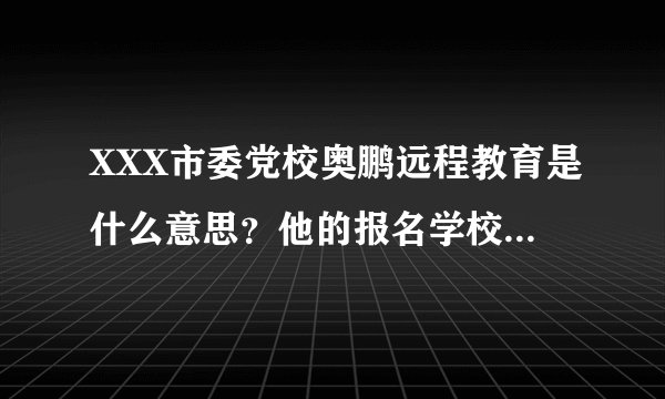 XXX市委党校奥鹏远程教育是什么意思？他的报名学校是大学为什么前面的名字上又有党校？