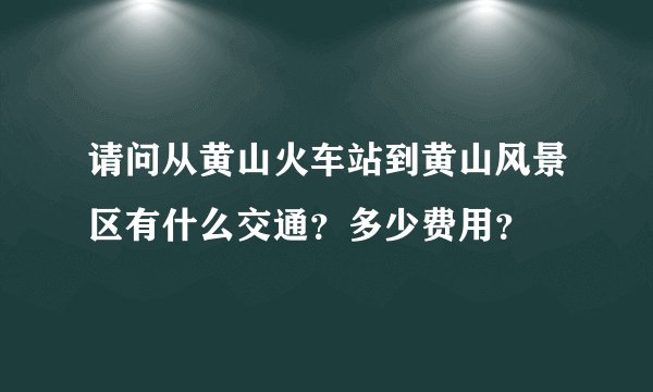 请问从黄山火车站到黄山风景区有什么交通？多少费用？