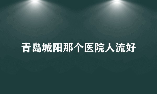 青岛城阳那个医院人流好