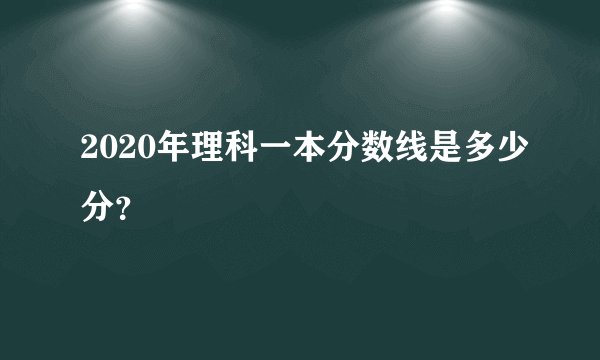 2020年理科一本分数线是多少分？