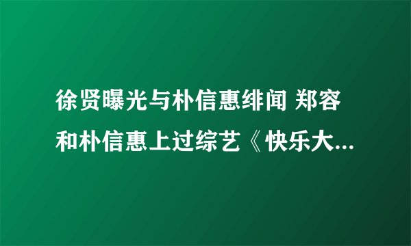 徐贤曝光与朴信惠绯闻 郑容和朴信惠上过综艺《快乐大本营》吗
