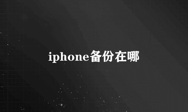 iphone备份在哪