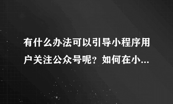 有什么办法可以引导小程序用户关注公众号呢？如何在小程序上引导用户关注公众号？