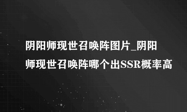 阴阳师现世召唤阵图片_阴阳师现世召唤阵哪个出SSR概率高