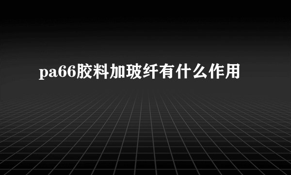 pa66胶料加玻纤有什么作用