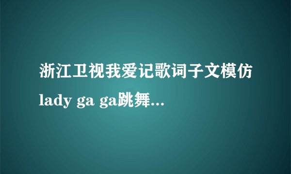 浙江卫视我爱记歌词子文模仿lady ga ga跳舞时的伴奏是什么歌