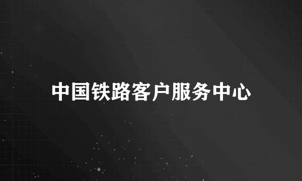 中国铁路客户服务中心
