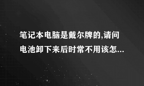 笔记本电脑是戴尔牌的,请问电池卸下来后时常不用该怎样保养,多久充一 ...