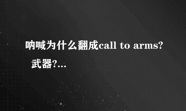 呐喊为什么翻成call to arms?  武器?手臂?  那为什么叫call to arms？向武器呐喊？没道理啊