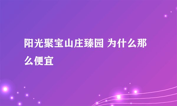 阳光聚宝山庄臻园 为什么那么便宜