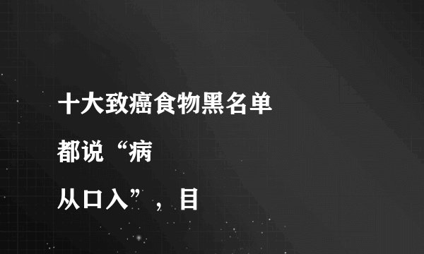 十大致癌食物黑名单
都说“病从口入”，目