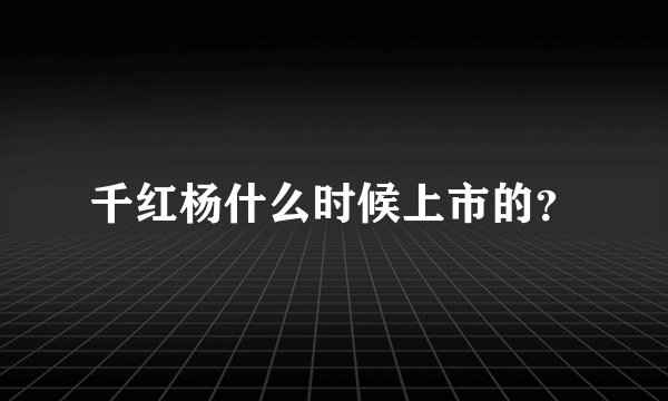 千红杨什么时候上市的？