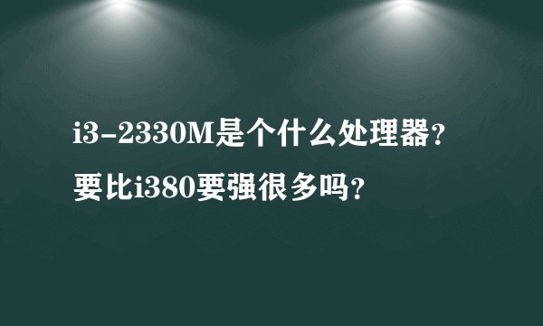 i3-2330M是个什么处理器？要比i380要强很多吗？