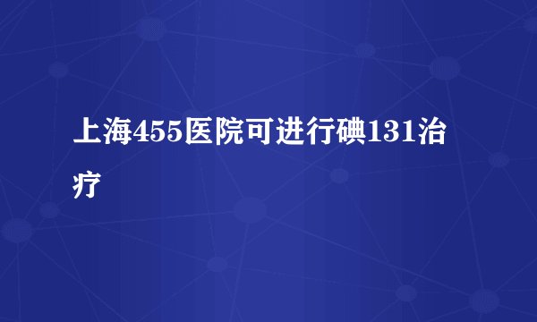 上海455医院可进行碘131治疗