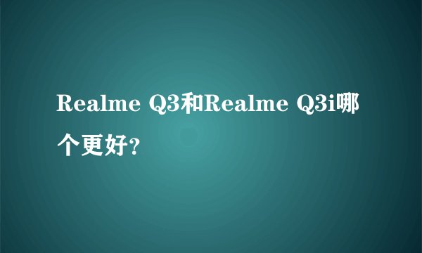 Realme Q3和Realme Q3i哪个更好？